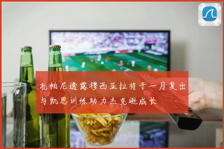 孔帕尼透露穆西亚拉将于一月复出与凯恩训练助力杰克逊成长